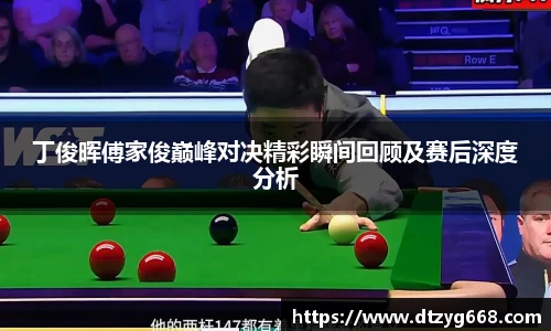 星空体育网站丁俊晖傅家俊巅峰对决精彩瞬间回顾及赛后深度分析