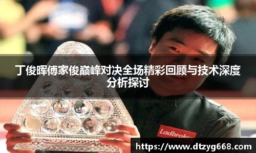 星空体育网站丁俊晖傅家俊巅峰对决全场精彩回顾与技术深度分析探讨