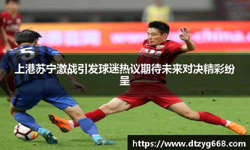 星空体育网站上港苏宁激战引发球迷热议期待未来对决精彩纷呈