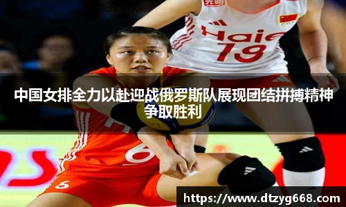 中国女排全力以赴迎战俄罗斯队展现团结拼搏精神争取胜利