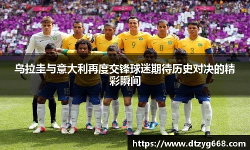 乌拉圭与意大利再度交锋球迷期待历史对决的精彩瞬间