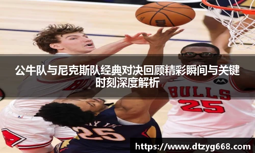 公牛队与尼克斯队经典对决回顾精彩瞬间与关键时刻深度解析