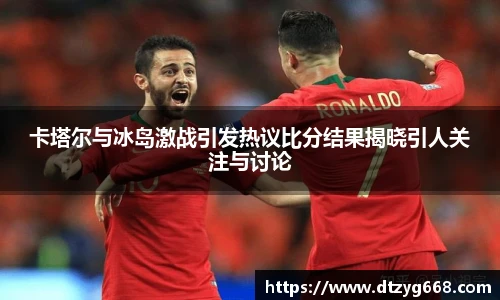 卡塔尔与冰岛激战引发热议比分结果揭晓引人关注与讨论
