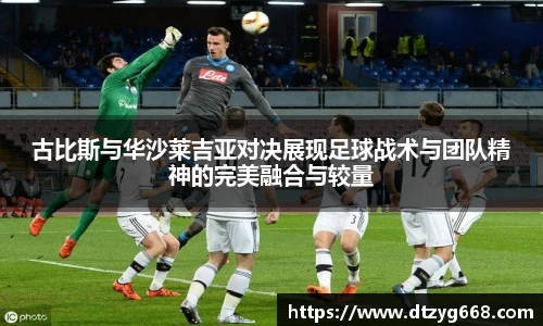 古比斯与华沙莱吉亚对决展现足球战术与团队精神的完美融合与较量
