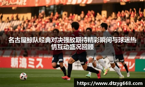 星空体育网站名古屋鲸队经典对决强敌期待精彩瞬间与球迷热情互动盛况回顾